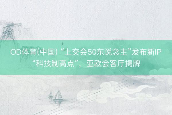 OD体育(中国) “上交会50东说念主”发布新IP“科技制高点”，亚欧会客厅揭牌