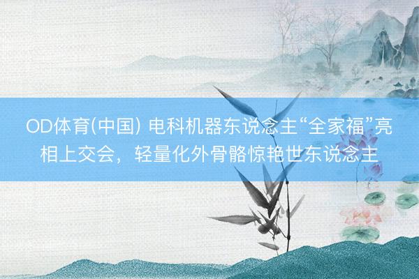 OD体育(中国) 电科机器东说念主“全家福”亮相上交会，轻量化外骨骼惊艳世东说念主