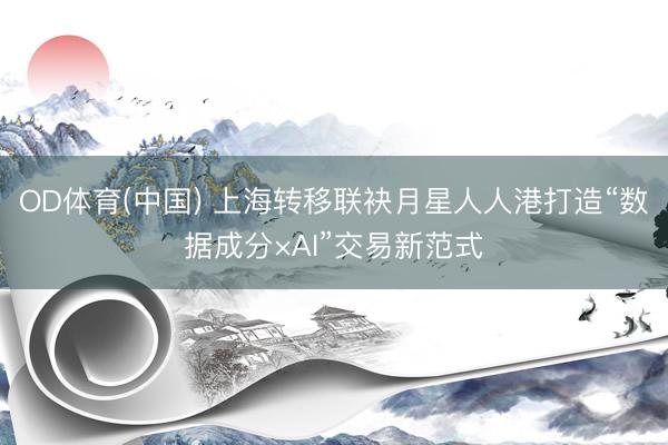 OD体育(中国) 上海转移联袂月星人人港打造“数据成分×AI”交易新范式