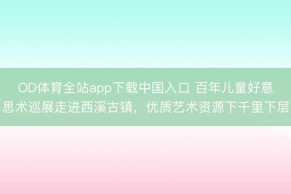 OD体育全站app下载中国入口 百年儿童好意思术巡展走进西溪古镇,优质艺术资源下千里下层