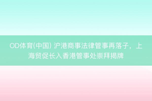 OD体育(中国) 沪港商事法律管事再落子,上海贸促长入香港管事处崇拜揭牌