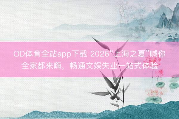 OD体育全站app下载 2026“上海之夏”喊你全家都来嗨，畅通文娱失业一站式体验
