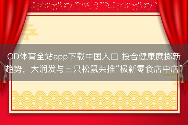 OD体育全站app下载中国入口 投合健康糜掷新趋势，大润发与三只松鼠共推“极新零食店中店”
