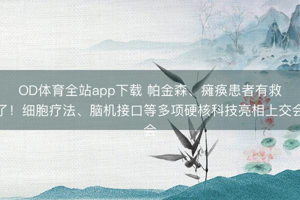 OD体育全站app下载 帕金森、瘫痪患者有救了！细胞疗法、脑机接口等多项硬核科技亮相上交会