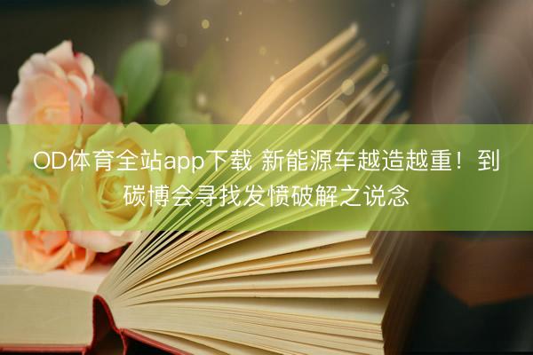 OD体育全站app下载 新能源车越造越重！到碳博会寻找发愤破解之说念