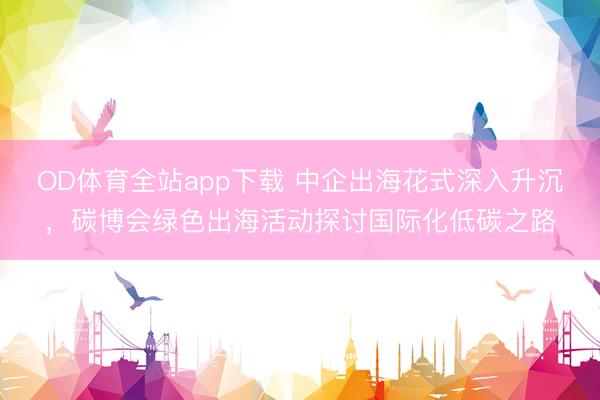 OD体育全站app下载 中企出海花式深入升沉，碳博会绿色出海活动探讨国际化低碳之路