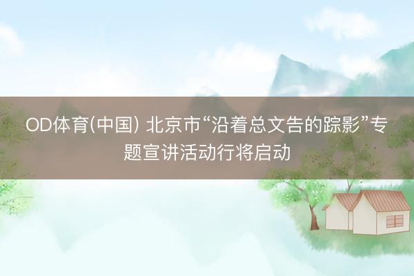 OD体育(中国) 北京市“沿着总文告的踪影”专题宣讲活动行将启动