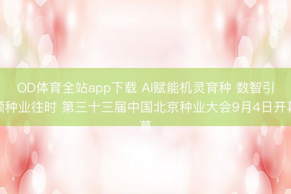 OD体育全站app下载 AI赋能机灵育种 数智引颈种业往时 第三十三届中国北京种业大会9月4日开幕