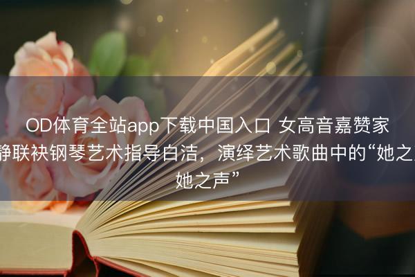 OD体育全站app下载中国入口 女高音嘉赞家李静联袂钢琴艺术指导白洁，演绎艺术歌曲中的“她之声”