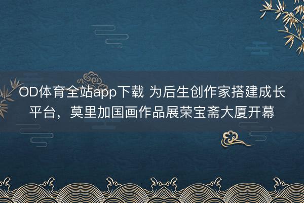 OD体育全站app下载 为后生创作家搭建成长平台，莫里加国画作品展荣宝斋大厦开幕