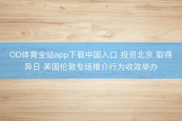 OD体育全站app下载中国入口 投资北京 取得异日 英国伦敦专场推介行为收效举办