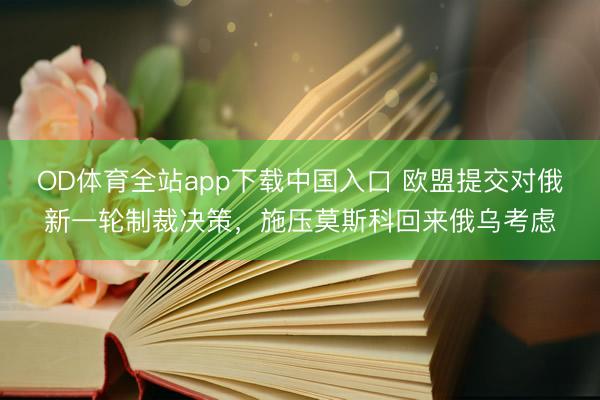 OD体育全站app下载中国入口 欧盟提交对俄新一轮制裁决策，施压莫斯科回来俄乌考虑