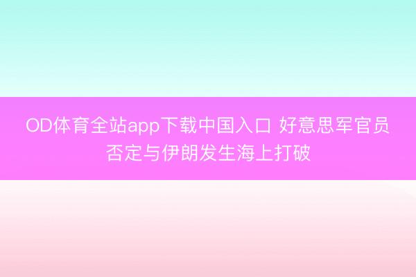 OD体育全站app下载中国入口 好意思军官员否定与伊朗发生海上打破