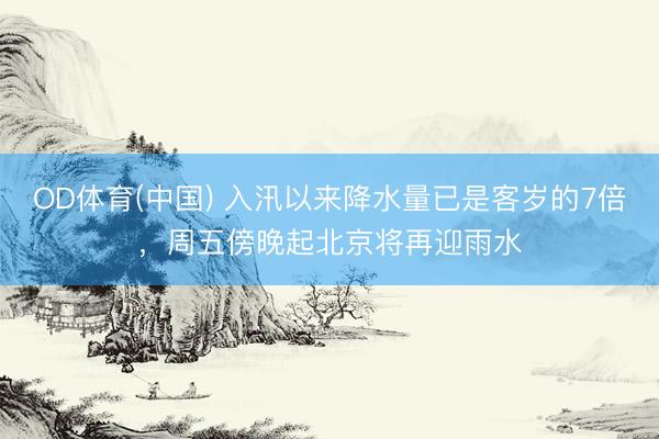 OD体育(中国) 入汛以来降水量已是客岁的7倍，周五傍晚起北京将再迎雨水