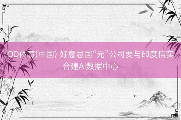 OD体育(中国) 好意思国“元”公司要与印度信实合建AI数据中心