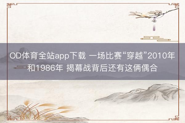 OD体育全站app下载 一场比赛“穿越”2010年和1986年 揭幕战背后还有这俩偶合