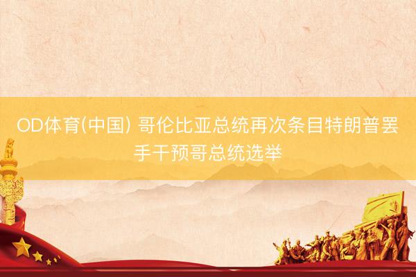 OD体育(中国) 哥伦比亚总统再次条目特朗普罢手干预哥总统选举
