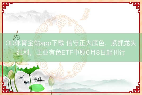 OD体育全站app下载 信守正大底色，紧抓龙头红利，工业有色ETF中原6月8日起刊行