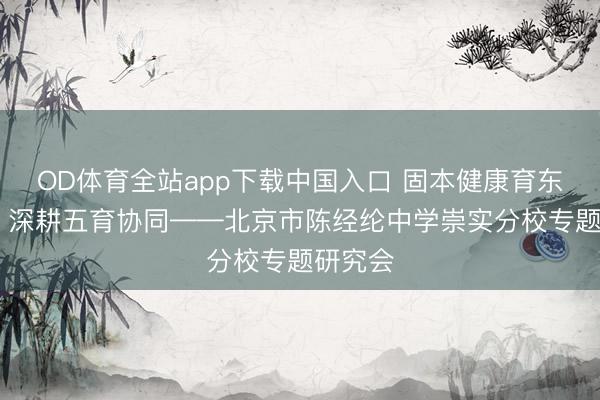 OD体育全站app下载中国入口 固本健康育东说念主 深耕五育协同——北京市陈经纶中学崇实分校专题研究会