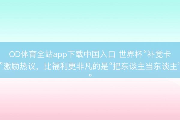 OD体育全站app下载中国入口 世界杯“补觉卡”激励热议,比福利更非凡的是“把东谈主当东谈主”