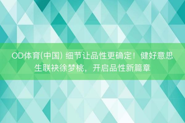 OD体育(中国) 细节让品性更确定！健好意思生联袂徐梦桃，开启品性新篇章