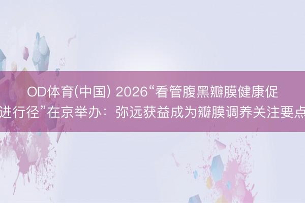 OD体育(中国) 2026“看管腹黑瓣膜健康促进行径”在京举办：弥远获益成为瓣膜调养关注要点