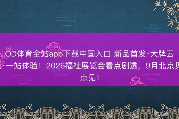 OD体育全站app下载中国入口 新品首发·大牌云集·一站体验！2026福祉展览会看点剧透，9月北京见！