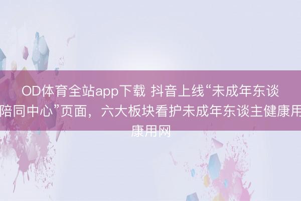 OD体育全站app下载 抖音上线“未成年东谈主陪同中心”页面，六大板块看护未成年东谈主健康用网