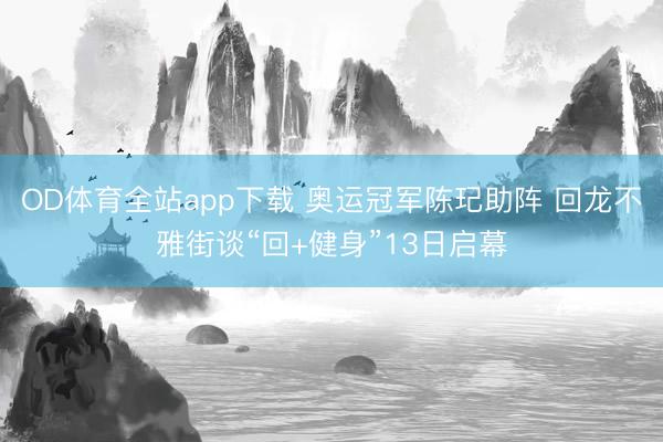 OD体育全站app下载 奥运冠军陈玘助阵 回龙不雅街谈“回+健身”13日启幕