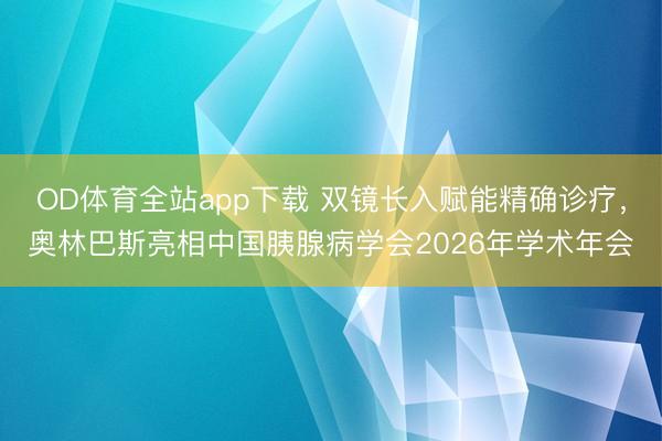 OD体育全站app下载 双镜长入赋能精确诊疗，奥林巴斯亮相中国胰腺病学会2026年学术年会