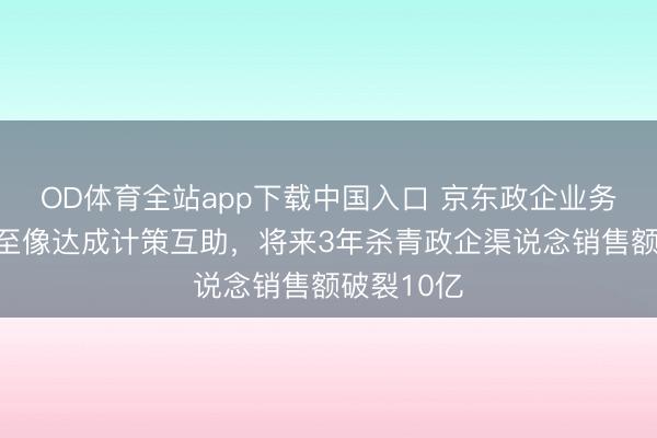 OD体育全站app下载中国入口 京东政企业务与联念念至像达成计策互助，将来3年杀青政企渠说念销售额破裂10亿