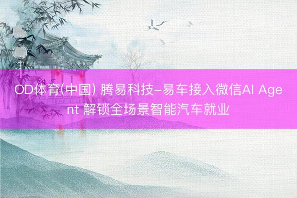 OD体育(中国) 腾易科技-易车接入微信AI Agent 解锁全场景智能汽车就业
