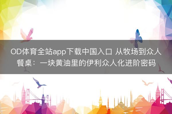OD体育全站app下载中国入口 从牧场到众人餐桌：一块黄油里的伊利众人化进阶密码