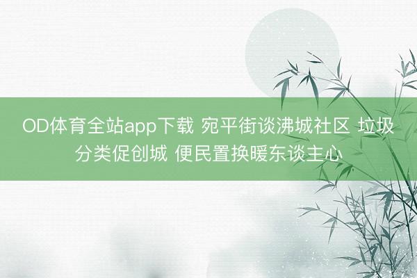 OD体育全站app下载 宛平街谈沸城社区 垃圾分类促创城 便民置换暖东谈主心
