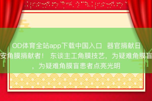 OD体育全站app下载中国入口 器官捐献日:爱尔眼科请安角膜捐献者! 东谈主工角膜技艺,为疑难角膜盲患者点亮光明