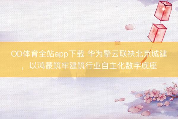 OD体育全站app下载 华为擎云联袂北京城建，以鸿蒙筑牢建筑行业自主化数字底座