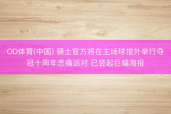 OD体育(中国) 骑士官方将在主场球馆外举行夺冠十周年悲痛派对 已竖起巨幅海报