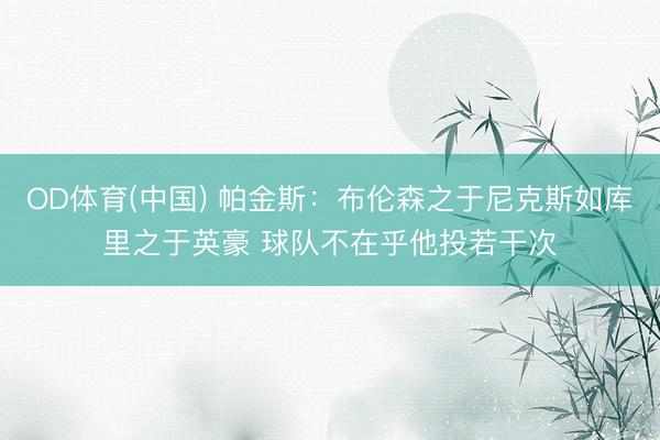 OD体育(中国) 帕金斯：布伦森之于尼克斯如库里之于英豪 球队不在乎他投若干次