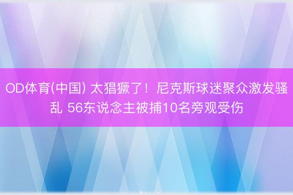 OD体育(中国) 太猖獗了！尼克斯球迷聚众激发骚乱 56东说念主被捕10名旁观受伤