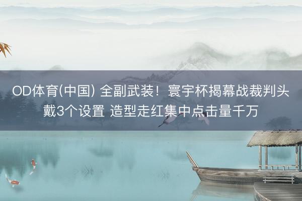 OD体育(中国) 全副武装！寰宇杯揭幕战裁判头戴3个设置 造型走红集中点击量千万