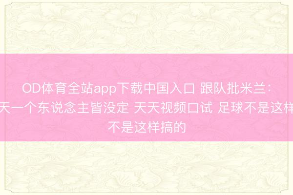OD体育全站app下载中国入口 跟队批米兰：十几天一个东说念主皆没定 天天视频口试 足球不是这样搞的