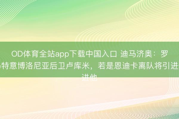 OD体育全站app下载中国入口 迪马济奥:罗马特意博洛尼亚后卫卢库米,若是恩迪卡离队将引进他