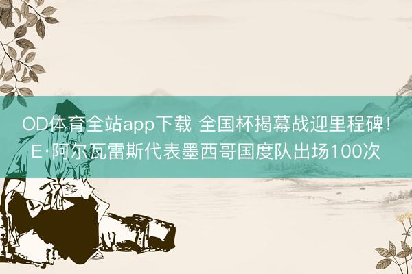 OD体育全站app下载 全国杯揭幕战迎里程碑!E·阿尔瓦雷斯代表墨西哥国度队出场100次