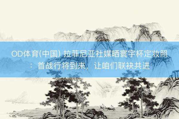 OD体育(中国) 拉菲尼亚社媒晒寰宇杯定妆照：首战行将到来，让咱们联袂共进