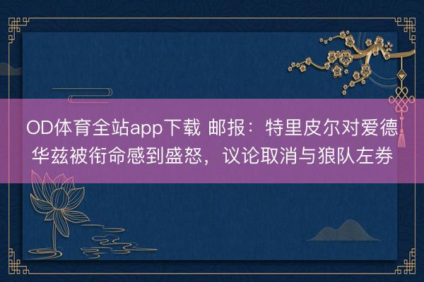 OD体育全站app下载 邮报：特里皮尔对爱德华兹被衔命感到盛怒，议论取消与狼队左券