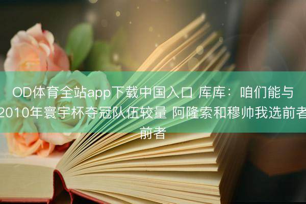 OD体育全站app下载中国入口 库库：咱们能与2010年寰宇杯夺冠队伍较量 阿隆索和穆帅我选前者
