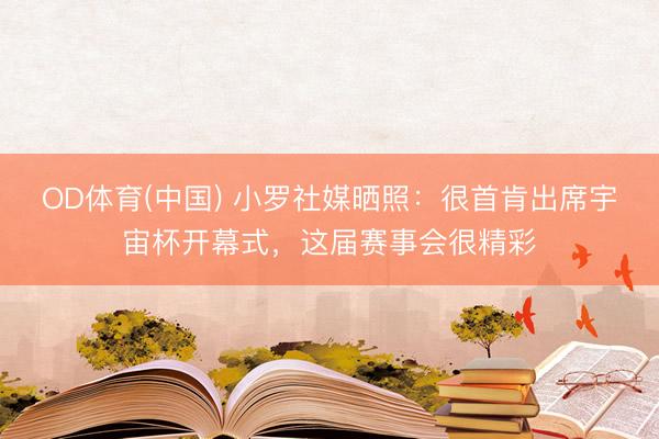 OD体育(中国) 小罗社媒晒照：很首肯出席宇宙杯开幕式，这届赛事会很精彩