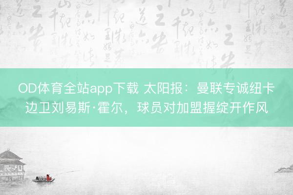 OD体育全站app下载 太阳报:曼联专诚纽卡边卫刘易斯·霍尔,球员对加盟握绽开作风