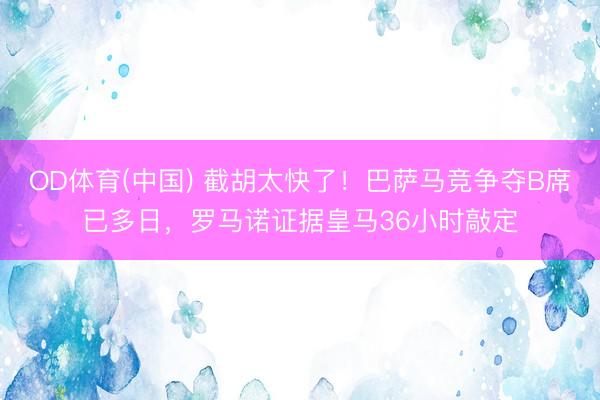 OD体育(中国) 截胡太快了！巴萨马竞争夺B席已多日，罗马诺证据皇马36小时敲定