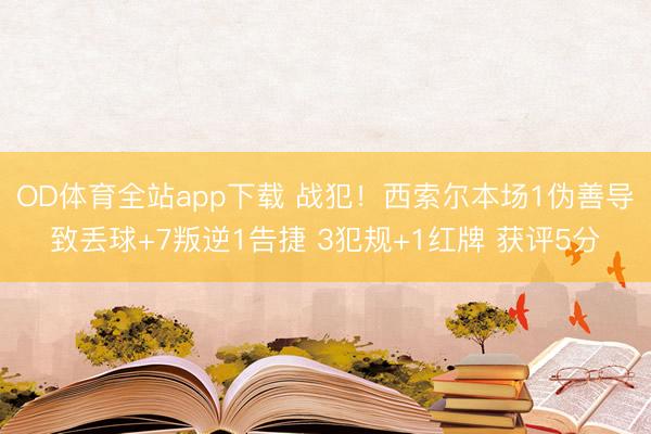OD体育全站app下载 战犯！西索尔本场1伪善导致丢球+7叛逆1告捷 3犯规+1红牌 获评5分